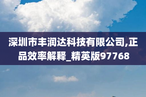 深圳市丰润达科技有限公司,正品效率解释_精英版97768