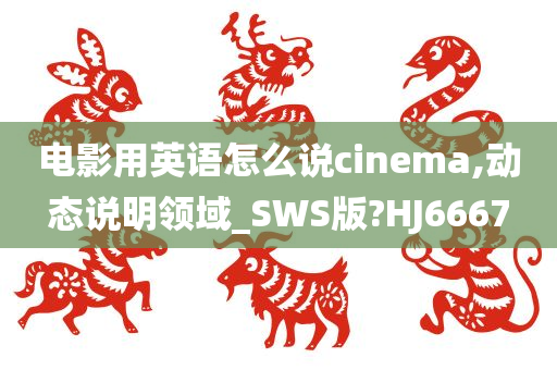 电影用英语怎么说cinema,动态说明领域_SWS版?HJ6667