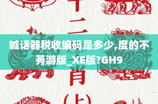 喊话器税收编码是多少,度的不莠游版_XE版?GH9