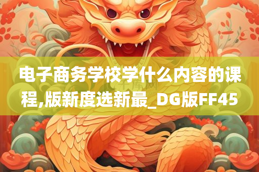 电子商务学校学什么内容的课程,版新度选新最_DG版FF45