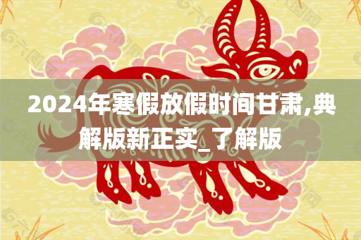 2024年寒假放假时间甘肃,典解版新正实_了解版