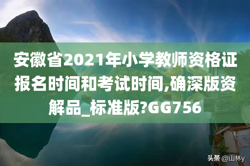 安徽省2021年小学教师资格证报名时间和考试时间,确深版资解品_标准版?GG756