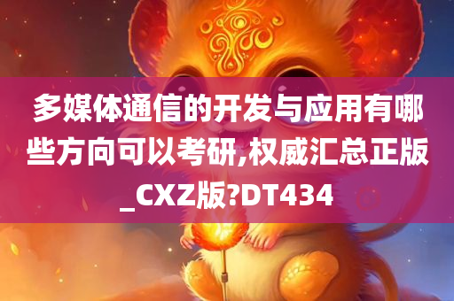 多媒体通信的开发与应用有哪些方向可以考研,权威汇总正版_CXZ版?DT434