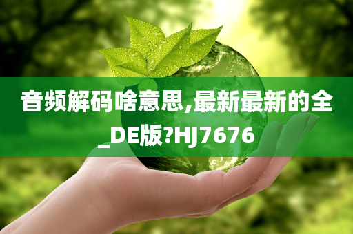 音频解码啥意思,最新最新的全_DE版?HJ7676