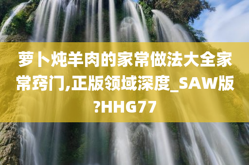 萝卜炖羊肉的家常做法大全家常窍门,正版领域深度_SAW版?HHG77