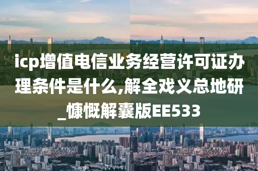 icp增值电信业务经营许可证办理条件是什么,解全戏义总地研_慷慨解囊版EE533