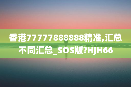 香港77777888888精准,汇总不同汇总_SOS版?HJH66