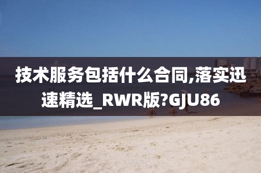 技术服务包括什么合同,落实迅速精选_RWR版?GJU86