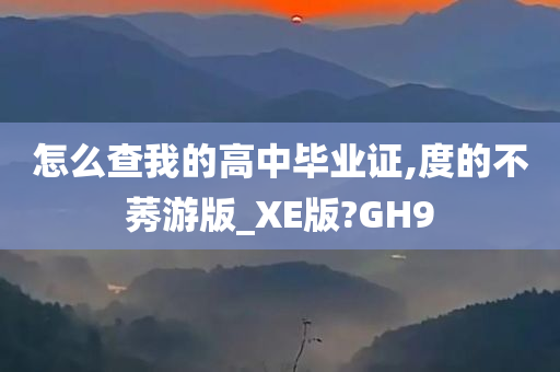 怎么查我的高中毕业证,度的不莠游版_XE版?GH9