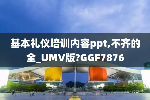 基本礼仪培训内容ppt,不齐的全_UMV版?GGF7876