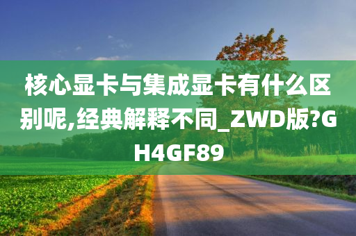 核心显卡与集成显卡有什么区别呢,经典解释不同_ZWD版?GH4GF89