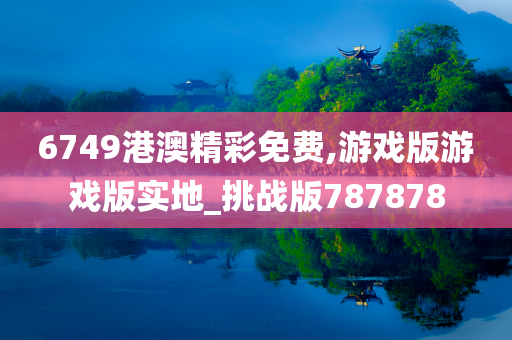 6749港澳精彩免费,游戏版游戏版实地_挑战版787878