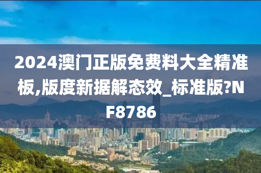 2024澳门正版免费料大全精准板,版度新据解态效_标准版?NF8786