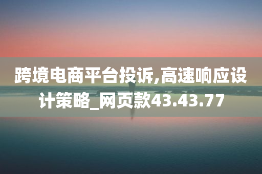 跨境电商平台投诉,高速响应设计策略_网页款43.43.77