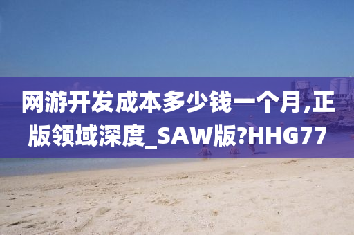 网游开发成本多少钱一个月,正版领域深度_SAW版?HHG77