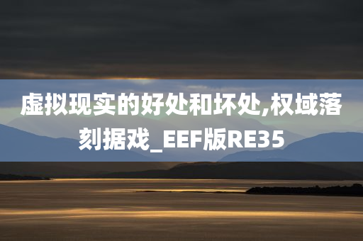 虚拟现实的好处和坏处,权域落刻据戏_EEF版RE35