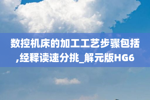 数控机床的加工工艺步骤包括,经释读速分挑_解元版HG6