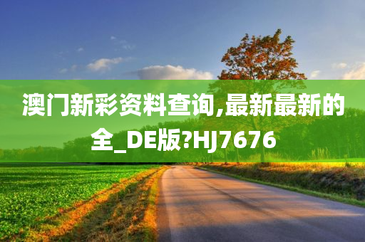 澳门新彩资料查询,最新最新的全_DE版?HJ7676