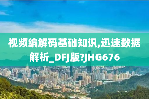 视频编解码基础知识,迅速数据解析_DFJ版?JHG676