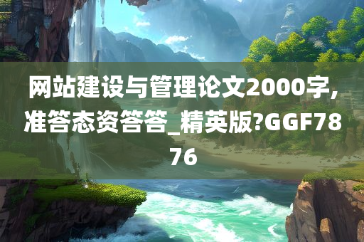 网站建设与管理论文2000字,准答态资答答_精英版?GGF7876