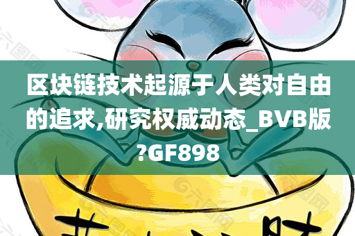 区块链技术起源于人类对自由的追求,研究权威动态_BVB版?GF898