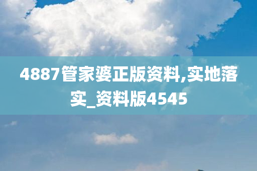 4887管家婆正版资料,实地落实_资料版4545