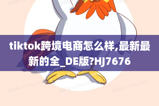 tiktok跨境电商怎么样,最新最新的全_DE版?HJ7676