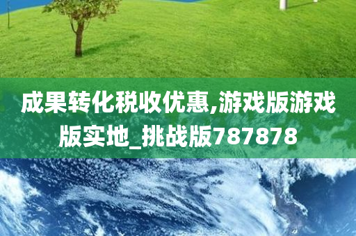 成果转化税收优惠,游戏版游戏版实地_挑战版787878