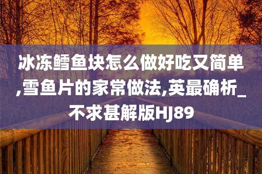 冰冻鳕鱼块怎么做好吃又简单,雪鱼片的家常做法,英最确析_不求甚解版HJ89