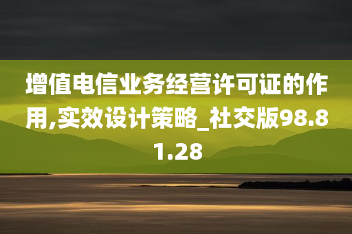 增值电信业务经营许可证的作用,实效设计策略_社交版98.81.28