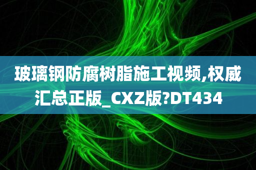 玻璃钢防腐树脂施工视频,权威汇总正版_CXZ版?DT434