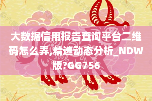 大数据信用报告查询平台二维码怎么弄,精选动态分析_NDW版?GG756