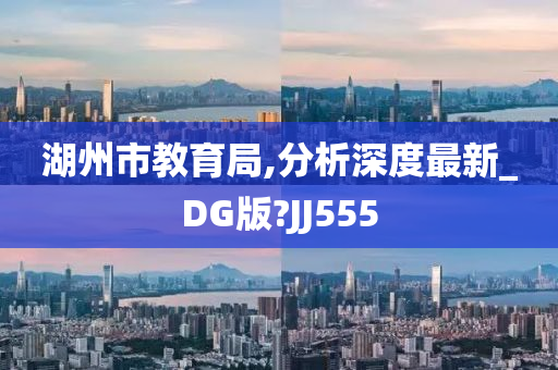 湖州市教育局,分析深度最新_DG版?JJ555