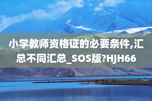 小学教师资格证的必要条件,汇总不同汇总_SOS版?HJH66