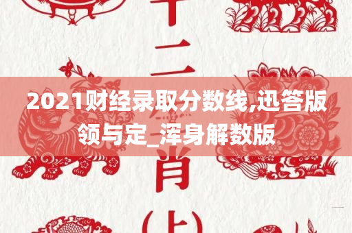 2021财经录取分数线,迅答版领与定_浑身解数版