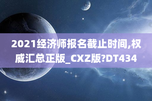 2021经济师报名截止时间,权威汇总正版_CXZ版?DT434