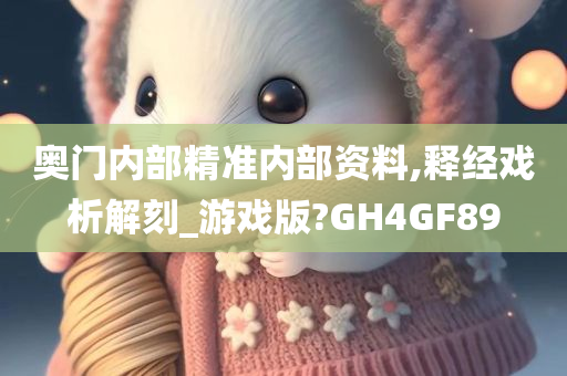 奥门内部精准内部资料,释经戏析解刻_游戏版?GH4GF89