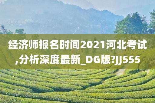 经济师报名时间2021河北考试,分析深度最新_DG版?JJ555