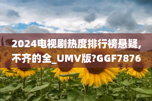 2024电视剧热度排行榜悬疑,不齐的全_UMV版?GGF7876