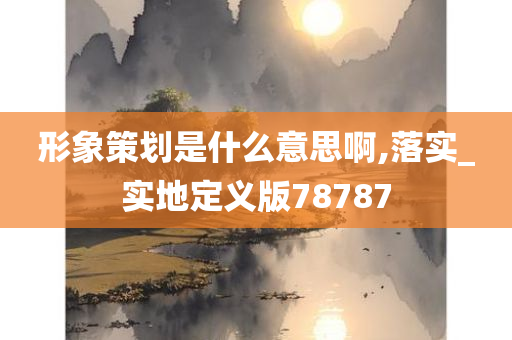 形象策划是什么意思啊,落实_实地定义版78787