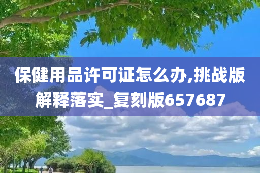 保健用品许可证怎么办,挑战版解释落实_复刻版657687