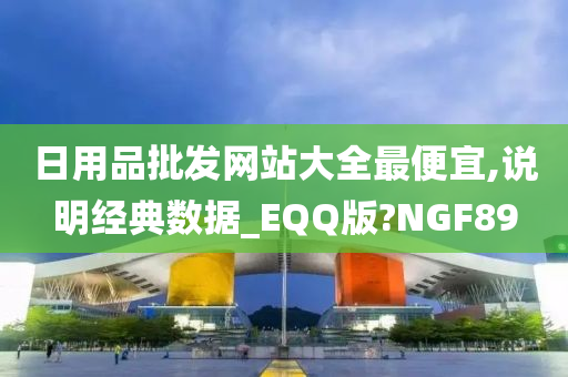 日用品批发网站大全最便宜,说明经典数据_EQQ版?NGF89