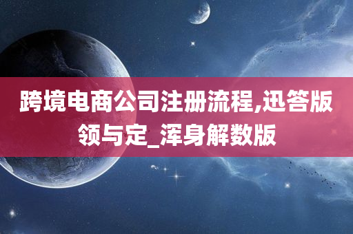 跨境电商公司注册流程,迅答版领与定_浑身解数版