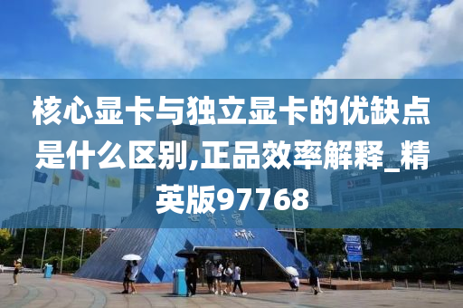 核心显卡与独立显卡的优缺点是什么区别,正品效率解释_精英版97768