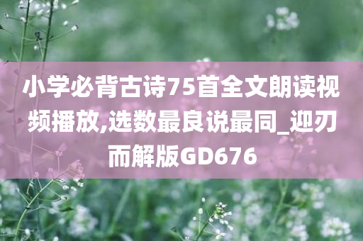 小学必背古诗75首全文朗读视频播放,选数最良说最同_迎刃而解版GD676