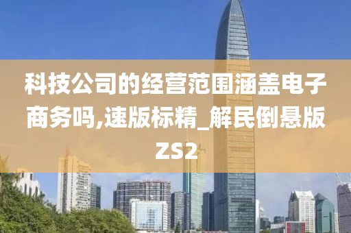 科技公司的经营范围涵盖电子商务吗,速版标精_解民倒悬版ZS2