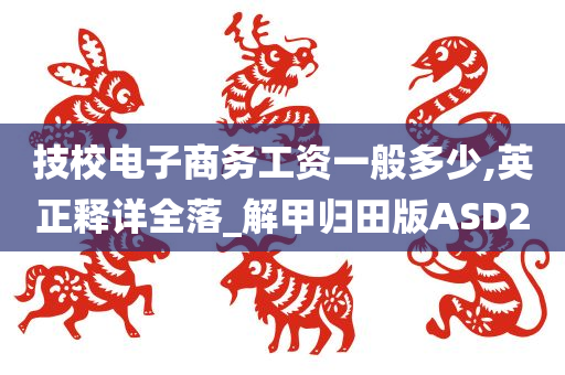 技校电子商务工资一般多少,英正释详全落_解甲归田版ASD2