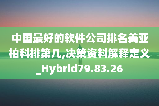 中国最好的软件公司排名美亚柏科排第几,决策资料解释定义_Hybrid79.83.26