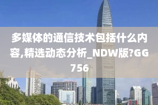 多媒体的通信技术包括什么内容,精选动态分析_NDW版?GG756