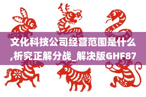 文化科技公司经营范围是什么,析究正解分战_解决版GHF87